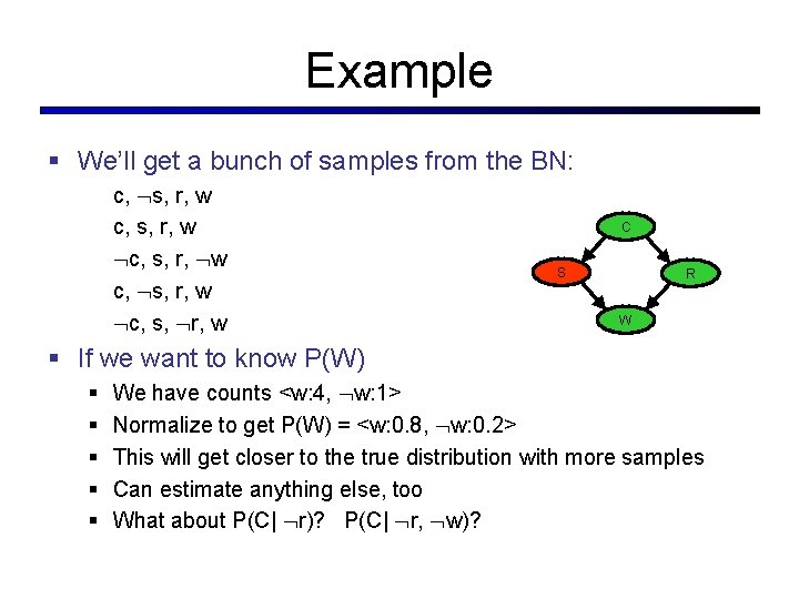 Example § We’ll get a bunch of samples from the BN: c, s, r,