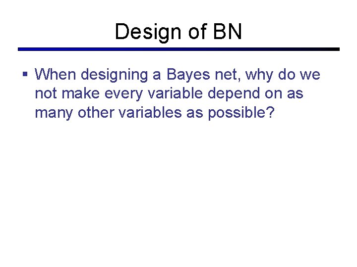 Design of BN § When designing a Bayes net, why do we not make