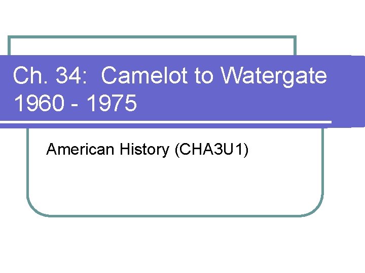 Ch. 34: Camelot to Watergate 1960 - 1975 American History (CHA 3 U 1) Ch. 34: Camelot to Watergate 1960 - 1975 American History (CHA 3 U 1)