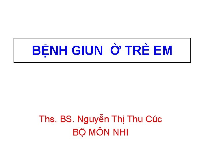 BỆNH GIUN Ở TRẺ EM Ths. BS. Nguyễn Thị Thu Cúc BỘ MÔN NHI