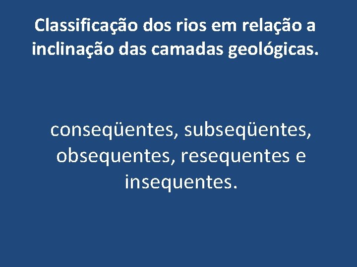 Classificação dos rios em relação a inclinação das camadas geológicas. conseqüentes, subseqüentes, obsequentes, resequentes