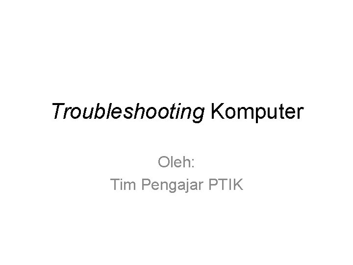 Troubleshooting Komputer Oleh: Tim Pengajar PTIK 