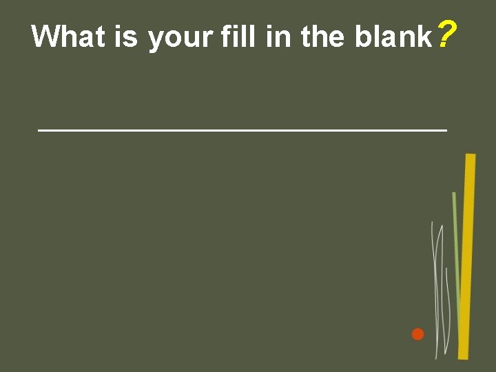 What is your fill in the blank? ___________ 