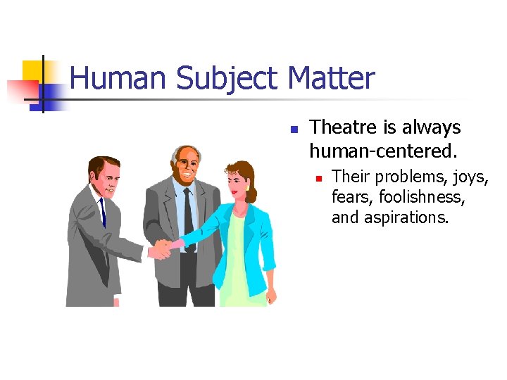 Human Subject Matter n Theatre is always human-centered. n Their problems, joys, fears, foolishness,