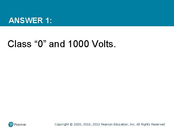 ANSWER 1: Class “ 0” and 1000 Volts. Copyright © 2020, 2016, 2012 Pearson
