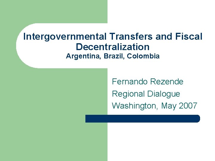 Intergovernmental Transfers and Fiscal Decentralization Argentina, Brazil, Colombia Fernando Rezende Regional Dialogue Washington, May