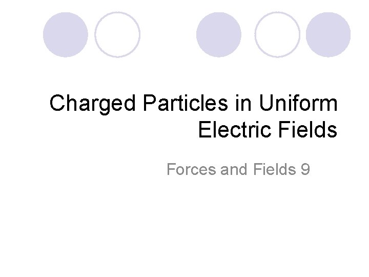 Charged Particles in Uniform Electric Fields Forces and Fields 9 