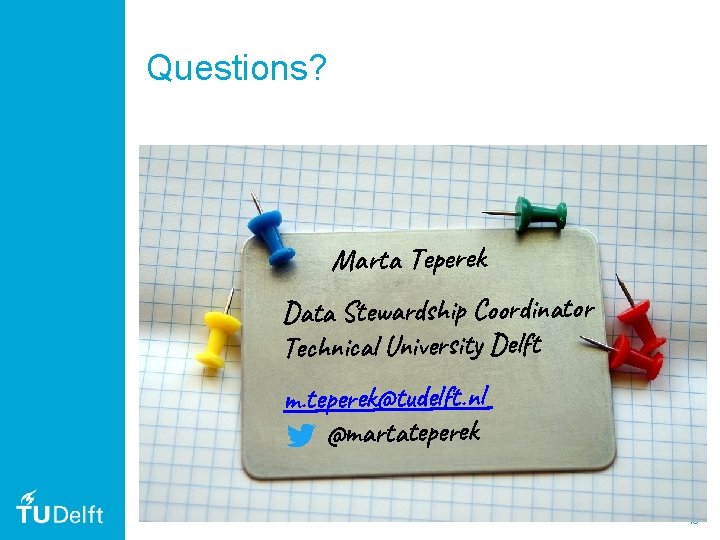 Questions? Marta Teperek Data Stewardship Coordinator Technical University Delft m. teperek@tudelft. nl @martateperek 16