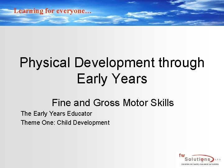 Learning for everyone… Physical Development through Early Years Fine and Gross Motor Skills The