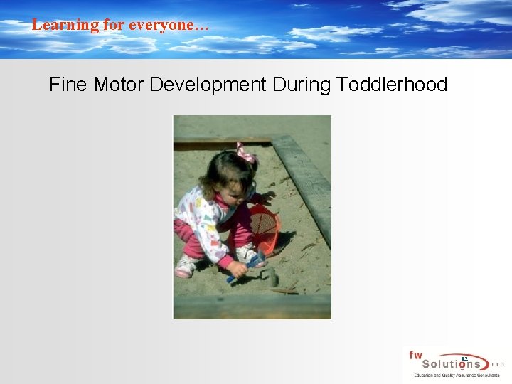 Learning for everyone… Fine Motor Development During Toddlerhood 12 