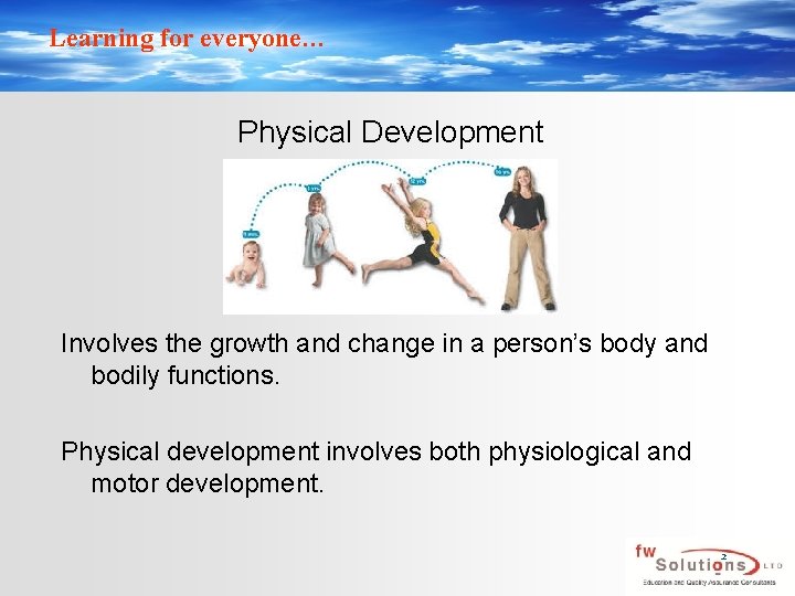 Learning for everyone… Physical Development Involves the growth and change in a person’s body