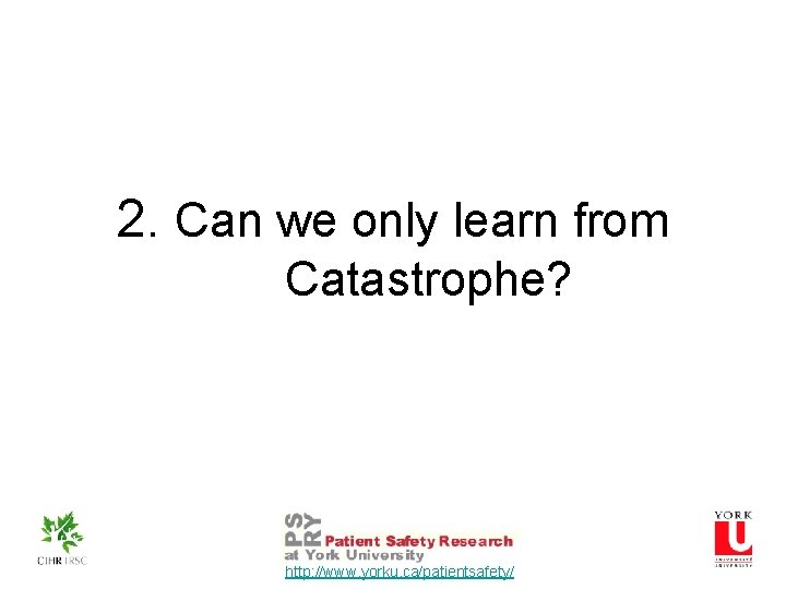 2. Can we only learn from Catastrophe? http: //www. yorku. ca/patientsafety/ 