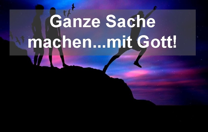 Ganze Sache machen. . . mit Gott! 