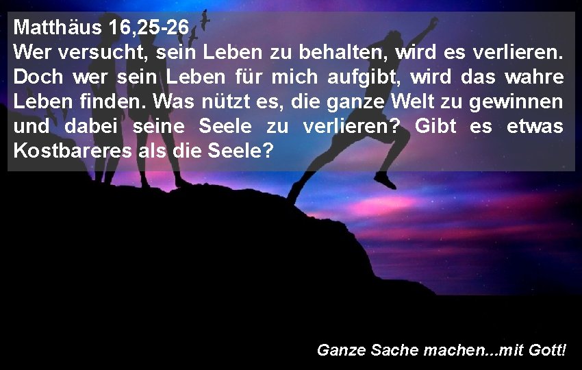 Matthäus 16, 25 -26 Wer versucht, sein Leben zu behalten, wird es verlieren. Doch