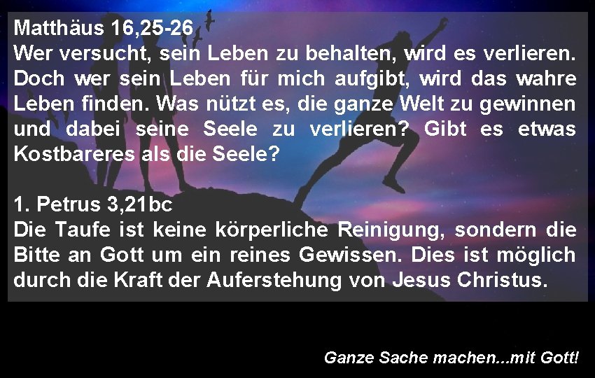 Matthäus 16, 25 -26 Wer versucht, sein Leben zu behalten, wird es verlieren. Doch