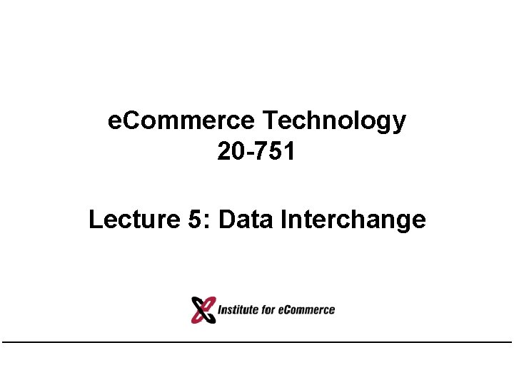 e. Commerce Technology 20 -751 Lecture 5: Data Interchange 