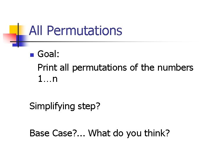 All Permutations n Goal: Print all permutations of the numbers 1…n Simplifying step? Base