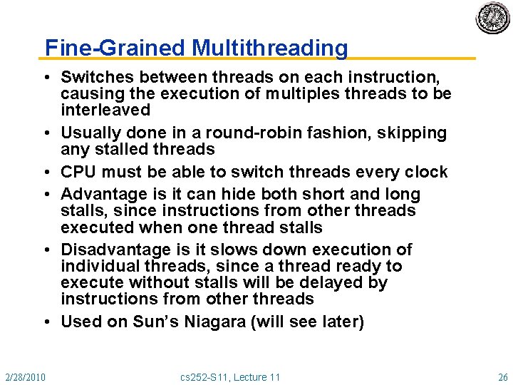 Fine-Grained Multithreading • Switches between threads on each instruction, causing the execution of multiples