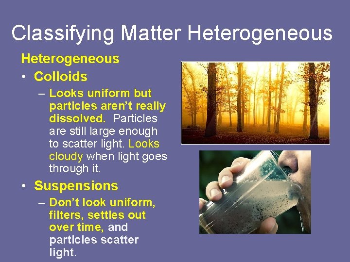 Classifying Matter Heterogeneous • Colloids – Looks uniform but particles aren’t really dissolved. Particles