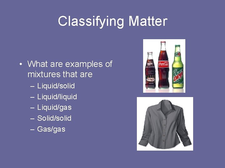 Classifying Matter • What are examples of mixtures that are – – – Liquid/solid