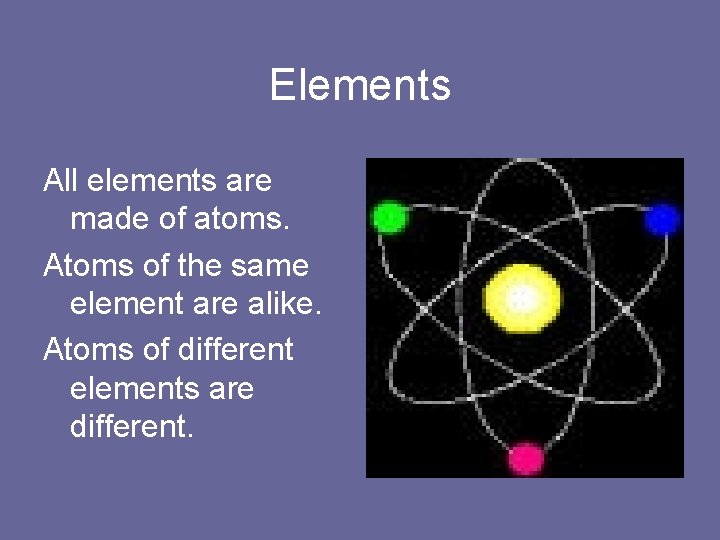 Elements All elements are made of atoms. Atoms of the same element are alike.