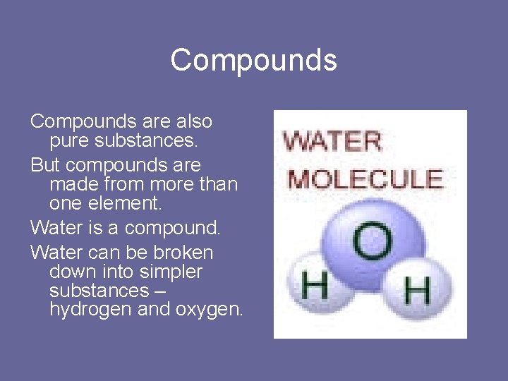 Compounds are also pure substances. But compounds are made from more than one element.