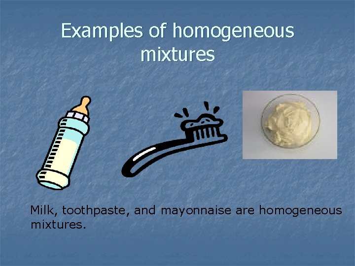 Examples of homogeneous mixtures Milk, toothpaste, and mayonnaise are homogeneous mixtures. 