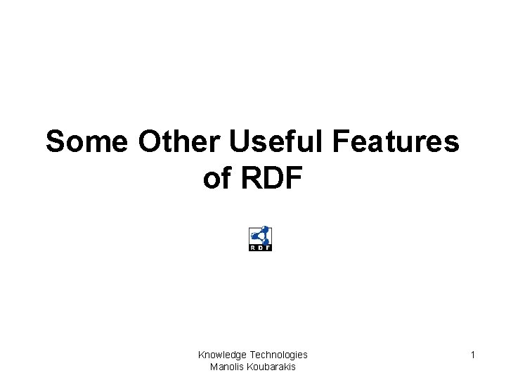 Some Other Useful Features of RDF Knowledge Technologies Manolis Koubarakis 1 