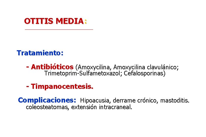 OTITIS MEDIA: Tratamiento: - Antibióticos (Amoxycilina, Amoxycilina clavulánico; Trimetoprim-Sulfametoxazol; Cefalosporinas) - Timpanocentesis. Complicaciones: Hipoacusia,