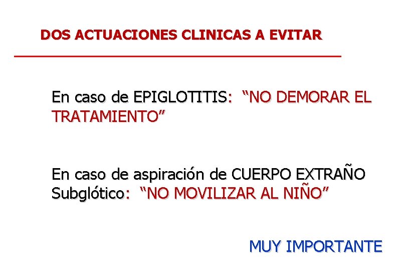 DOS ACTUACIONES CLINICAS A EVITAR En caso de EPIGLOTITIS: “NO DEMORAR EL TRATAMIENTO” En