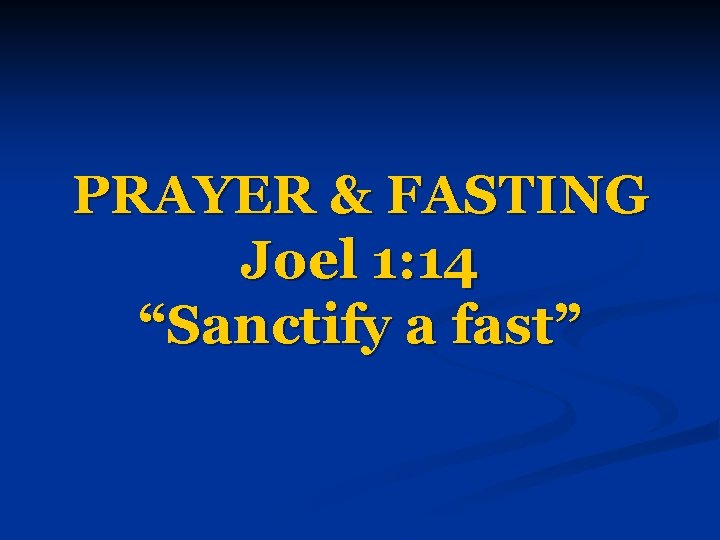 PRAYER & FASTING Joel 1: 14 “Sanctify a fast” 