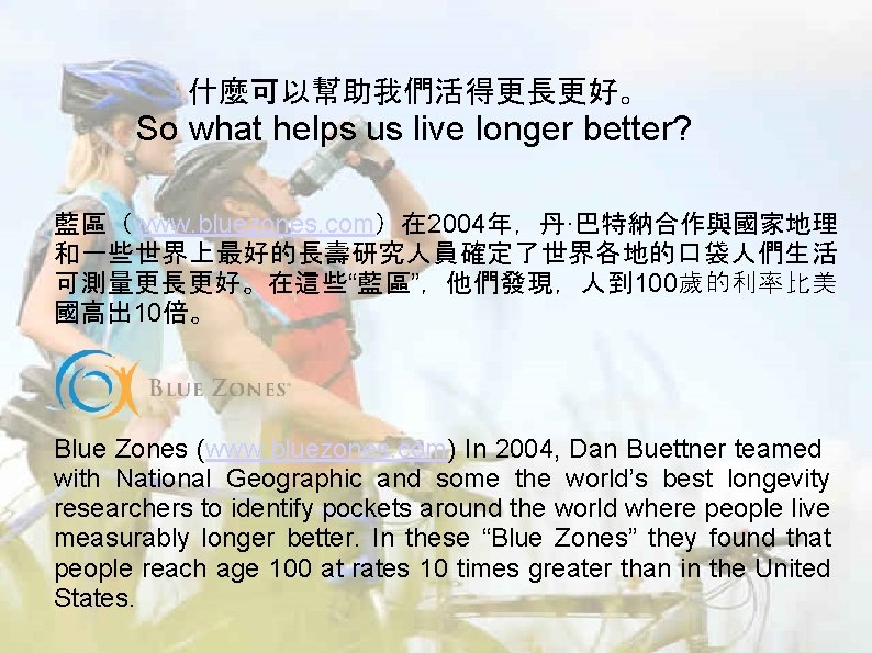 什麼可以幫助我們活得更長更好。 So what helps us live longer better? 藍區(www. bluezones. com)在 2004年,丹·巴特納合作與國家地理 和一些世界上最好的長壽研究人員確定了世界各地的口袋人們生活 可測量更長更好。在這些“藍區”,他們發現,人到 什麼可以幫助我們活得更長更好。 So what helps us live longer better? 藍區(www. bluezones. com)在 2004年,丹·巴特納合作與國家地理 和一些世界上最好的長壽研究人員確定了世界各地的口袋人們生活 可測量更長更好。在這些“藍區”,他們發現,人到