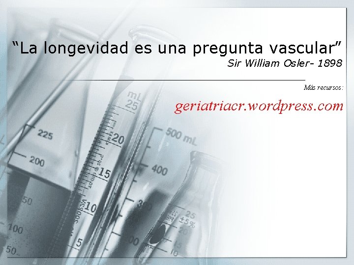 “La longevidad es una pregunta vascular” Sir William Osler- 1898 Más recursos: geriatriacr. wordpress.