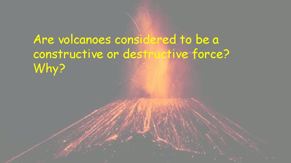 Are volcanoes considered to be a constructive or destructive force? Why? 