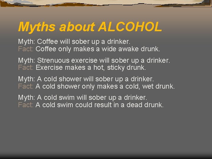 Myths about ALCOHOL Myth: Coffee will sober up a drinker. Fact: Coffee only makes