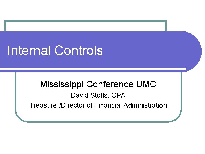 Internal Controls Mississippi Conference UMC David Stotts, CPA Treasurer/Director of Financial Administration 