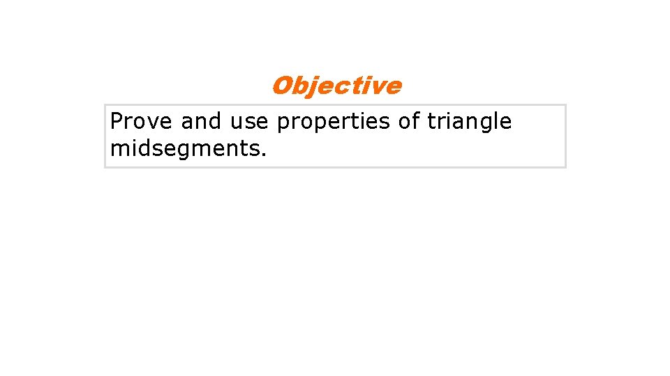 Objective Prove and use properties of triangle midsegments. 