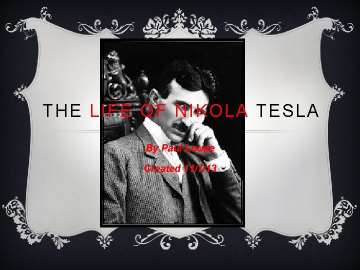 THE LIFE OF NIKOLA TESLA By Paul Loupe Created 11/7/13 