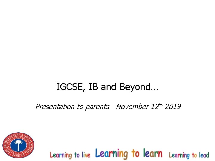 IGCSE, IB and Beyond… Presentation to parents November 12 th 2019 