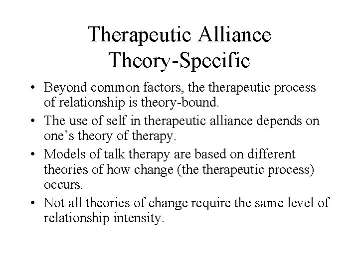 Therapeutic Alliance Theory-Specific • Beyond common factors, therapeutic process of relationship is theory-bound. •