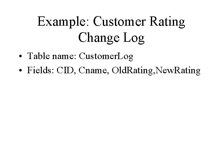 Example: Customer Rating Change Log • Table name: Customer. Log • Fields: CID, Cname,