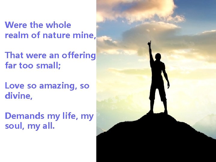 Were the whole realm of nature mine, That were an offering far too small;