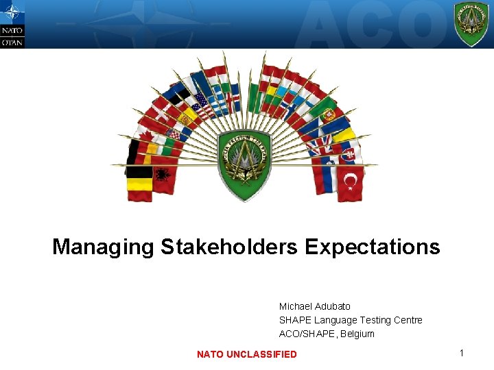 Managing Stakeholders Expectations Michael Adubato SHAPE Language Testing Centre ACO/SHAPE, Belgium NATO UNCLASSIFIED 1