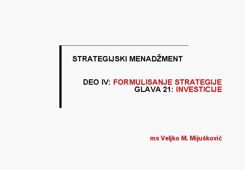 STRATEGIJSKI MENADŽMENT DEO IV: FORMULISANJE STRATEGIJE GLAVA 21: INVESTICIJE ms Veljko M. Mijušković 