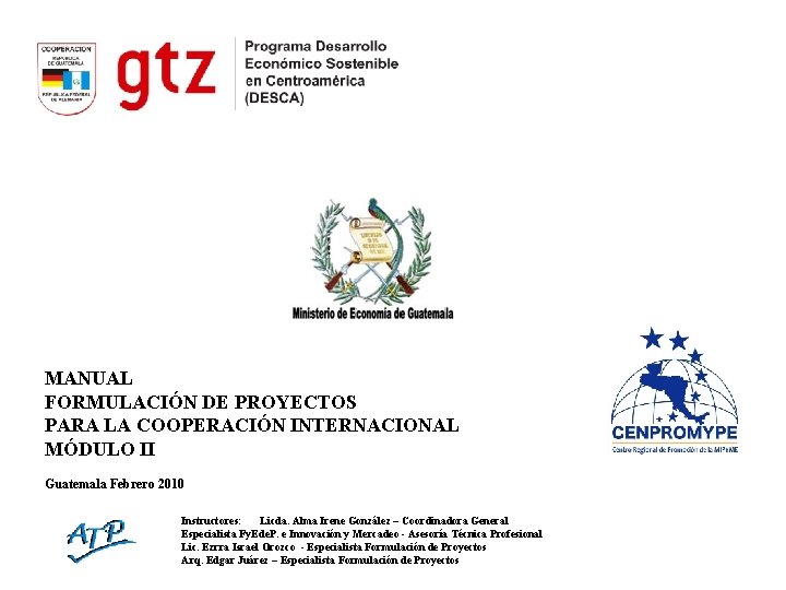 MANUAL FORMULACIÓN DE PROYECTOS PARA LA COOPERACIÓN INTERNACIONAL MÓDULO II Guatemala Febrero 2010 Instructores: