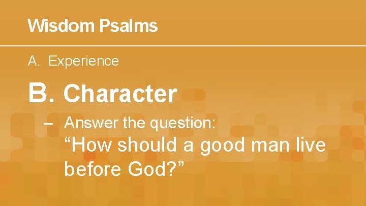 Wisdom Psalms A. Experience B. Character – Answer the question: “How should a good