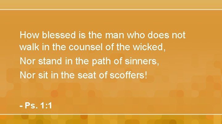 How blessed is the man who does not walk in the counsel of the
