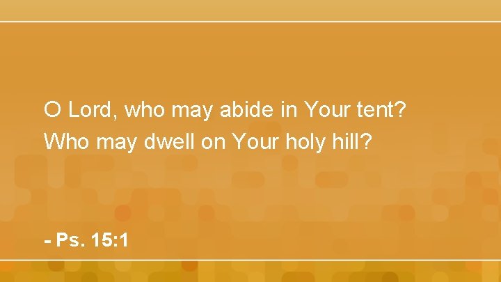 O Lord, who may abide in Your tent? Who may dwell on Your holy