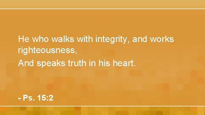 He who walks with integrity, and works righteousness, And speaks truth in his heart.