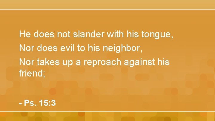 He does not slander with his tongue, Nor does evil to his neighbor, Nor